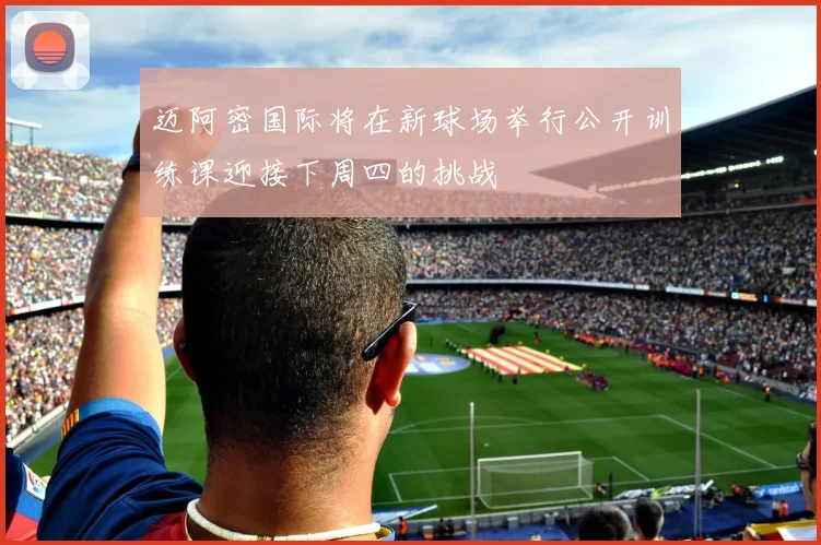 迈阿密国际将在新球场举行公开训练课迎接下周四的挑战