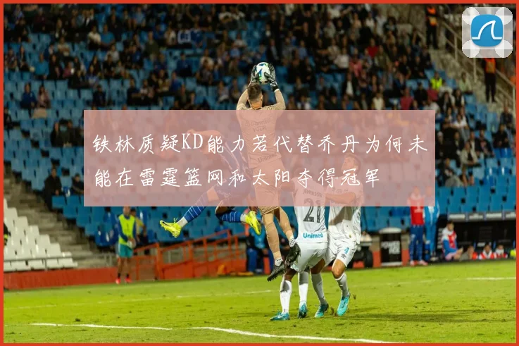 铁林质疑KD能力若代替乔丹为何未能在雷霆篮网和太阳夺得冠军