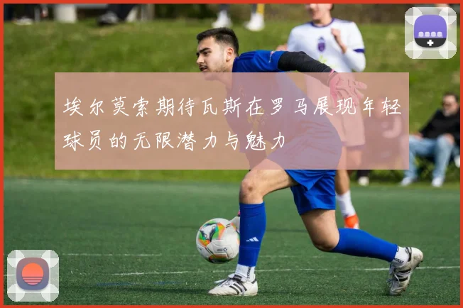 埃尔莫索期待瓦斯在罗马展现年轻球员的无限潜力与魅力