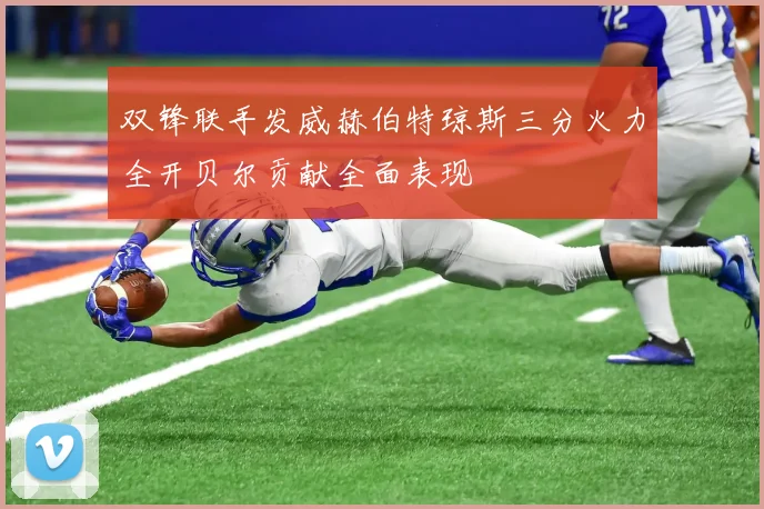 双锋联手发威赫伯特琼斯三分火力全开贝尔贡献全面表现